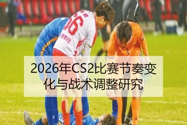 2026年CS2比赛节奏变化与战术调整研究