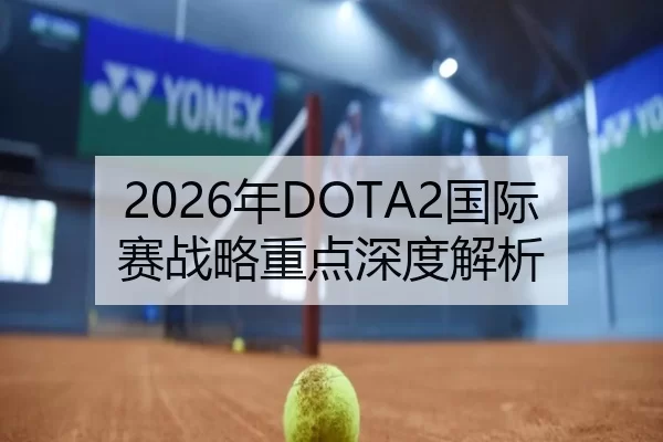 2026年DOTA2国际赛战略重点深度解析
