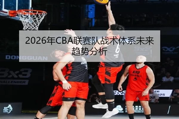 2026年CBA联赛队战术体系未来趋势分析