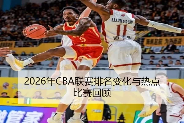 2026年CBA联赛排名变化与热点比赛回顾