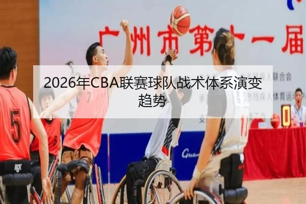 2026年CBA联赛球队战术体系演变趋势