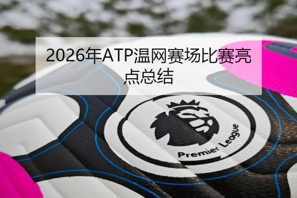 2026年ATP温网赛场比赛亮点总结