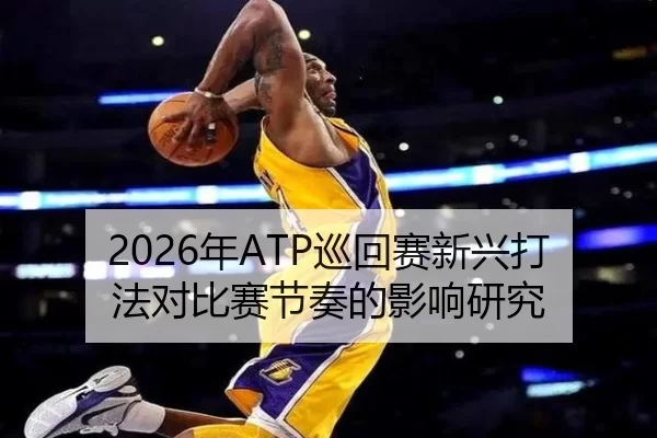 2026年ATP巡回赛新兴打法对比赛节奏的影响研究