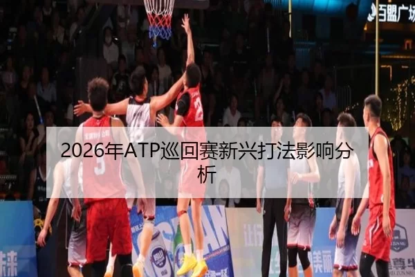 2026年ATP巡回赛新兴打法影响分析