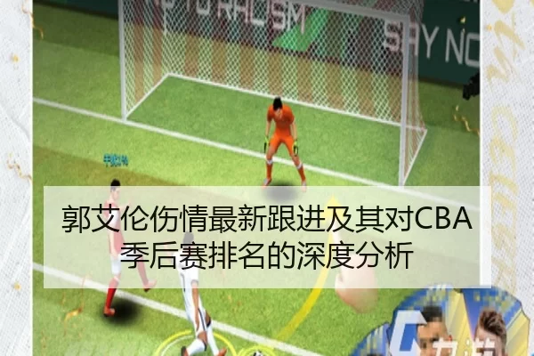 郭艾伦伤情最新跟进及其对CBA季后赛排名的深度分析