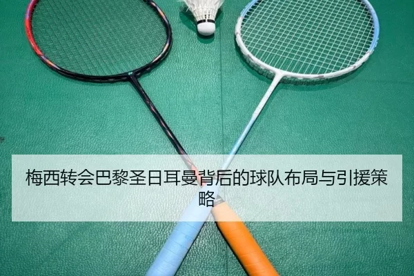 梅西转会巴黎圣日耳曼背后的球队布局与引援策略
